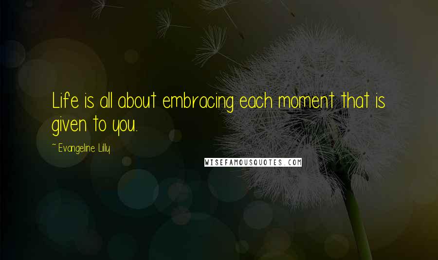 Evangeline Lilly Quotes: Life is all about embracing each moment that is given to you.