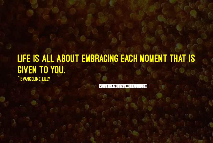 Evangeline Lilly Quotes: Life is all about embracing each moment that is given to you.