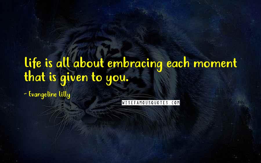 Evangeline Lilly Quotes: Life is all about embracing each moment that is given to you.