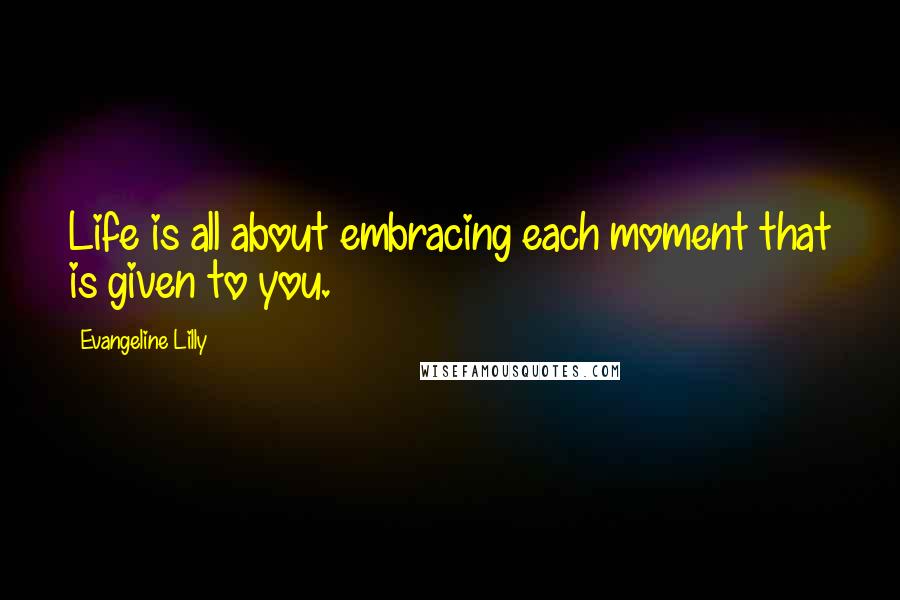 Evangeline Lilly Quotes: Life is all about embracing each moment that is given to you.