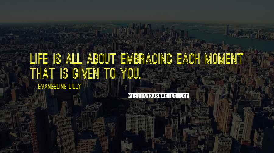 Evangeline Lilly Quotes: Life is all about embracing each moment that is given to you.