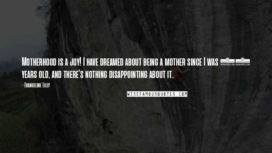 Evangeline Lilly Quotes: Motherhood is a joy! I have dreamed about being a mother since I was 12 years old, and there's nothing disappointing about it.