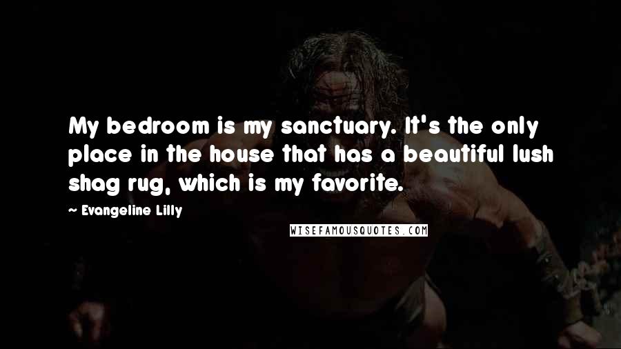 Evangeline Lilly Quotes: My bedroom is my sanctuary. It's the only place in the house that has a beautiful lush shag rug, which is my favorite.