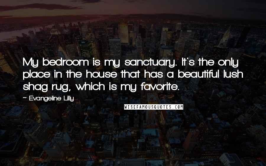 Evangeline Lilly Quotes: My bedroom is my sanctuary. It's the only place in the house that has a beautiful lush shag rug, which is my favorite.