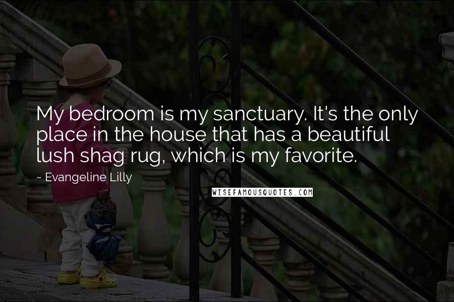 Evangeline Lilly Quotes: My bedroom is my sanctuary. It's the only place in the house that has a beautiful lush shag rug, which is my favorite.