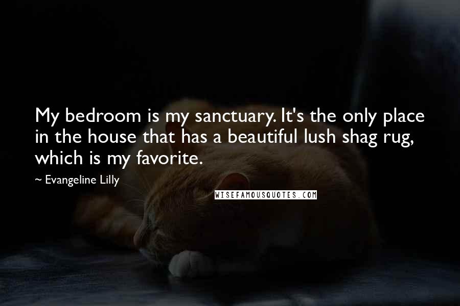 Evangeline Lilly Quotes: My bedroom is my sanctuary. It's the only place in the house that has a beautiful lush shag rug, which is my favorite.
