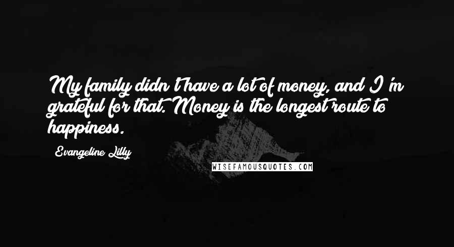 Evangeline Lilly Quotes: My family didn't have a lot of money, and I'm grateful for that. Money is the longest route to happiness.