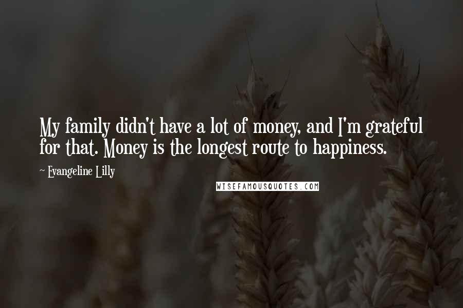 Evangeline Lilly Quotes: My family didn't have a lot of money, and I'm grateful for that. Money is the longest route to happiness.