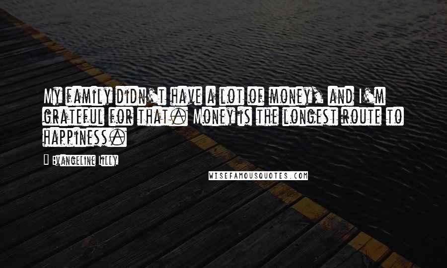 Evangeline Lilly Quotes: My family didn't have a lot of money, and I'm grateful for that. Money is the longest route to happiness.