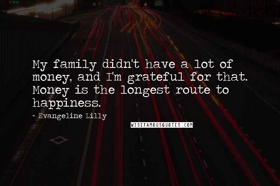 Evangeline Lilly Quotes: My family didn't have a lot of money, and I'm grateful for that. Money is the longest route to happiness.