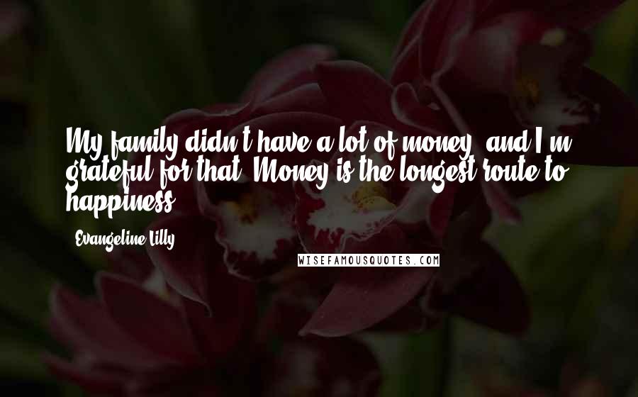 Evangeline Lilly Quotes: My family didn't have a lot of money, and I'm grateful for that. Money is the longest route to happiness.