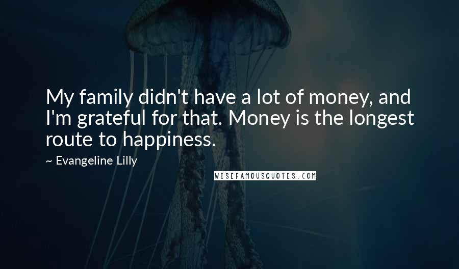 Evangeline Lilly Quotes: My family didn't have a lot of money, and I'm grateful for that. Money is the longest route to happiness.