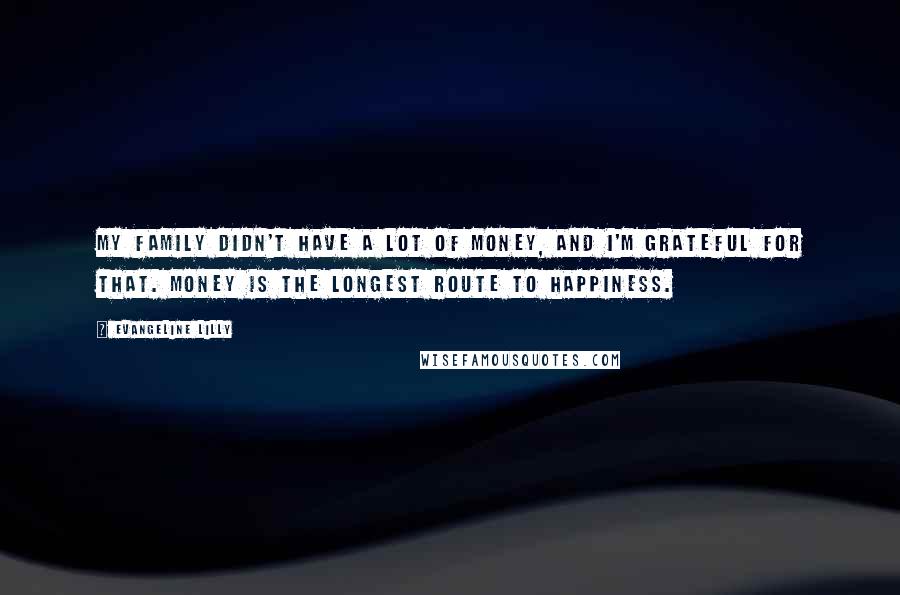 Evangeline Lilly Quotes: My family didn't have a lot of money, and I'm grateful for that. Money is the longest route to happiness.