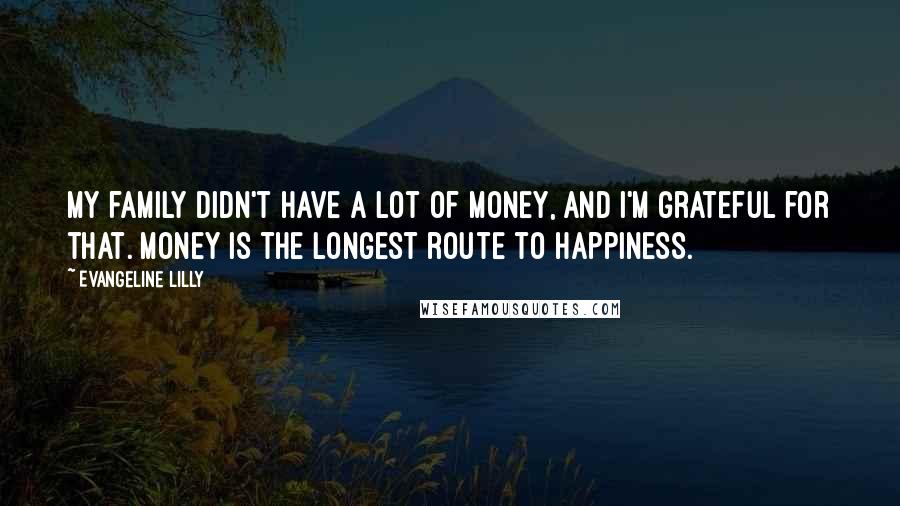 Evangeline Lilly Quotes: My family didn't have a lot of money, and I'm grateful for that. Money is the longest route to happiness.