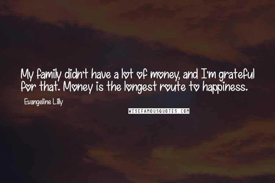 Evangeline Lilly Quotes: My family didn't have a lot of money, and I'm grateful for that. Money is the longest route to happiness.