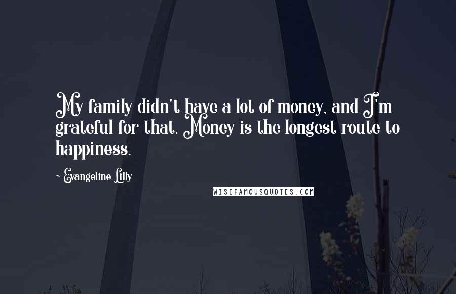 Evangeline Lilly Quotes: My family didn't have a lot of money, and I'm grateful for that. Money is the longest route to happiness.