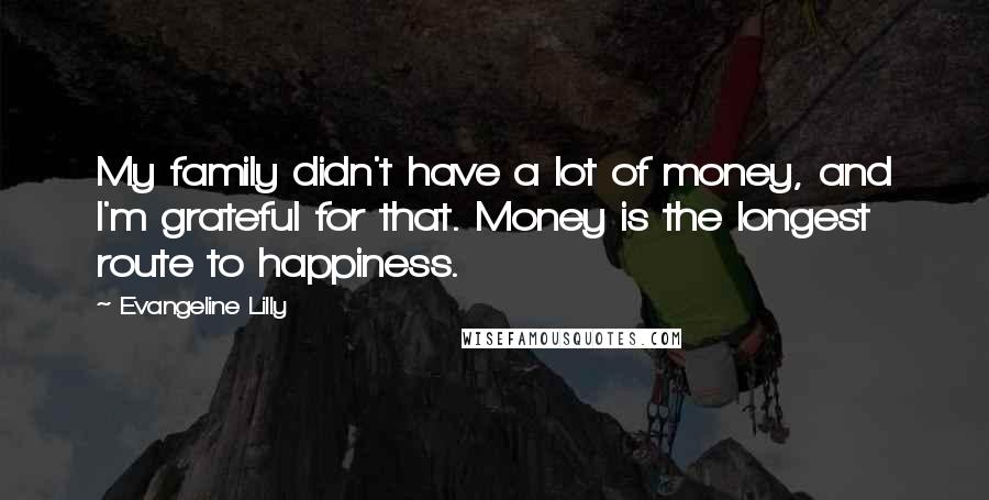 Evangeline Lilly Quotes: My family didn't have a lot of money, and I'm grateful for that. Money is the longest route to happiness.
