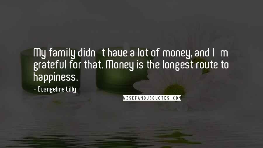 Evangeline Lilly Quotes: My family didn't have a lot of money, and I'm grateful for that. Money is the longest route to happiness.
