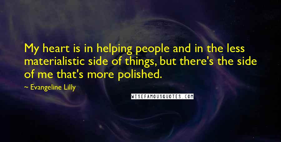 Evangeline Lilly Quotes: My heart is in helping people and in the less materialistic side of things, but there's the side of me that's more polished.