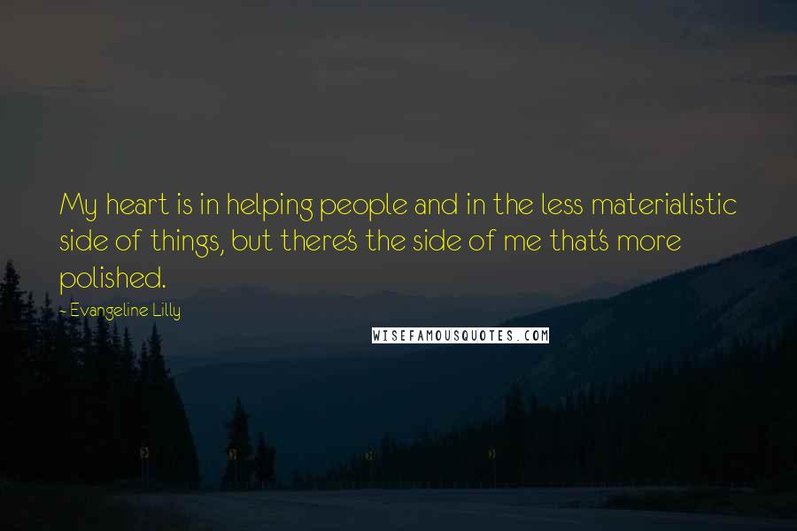 Evangeline Lilly Quotes: My heart is in helping people and in the less materialistic side of things, but there's the side of me that's more polished.