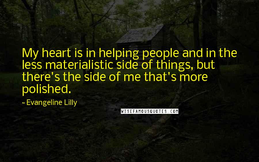 Evangeline Lilly Quotes: My heart is in helping people and in the less materialistic side of things, but there's the side of me that's more polished.
