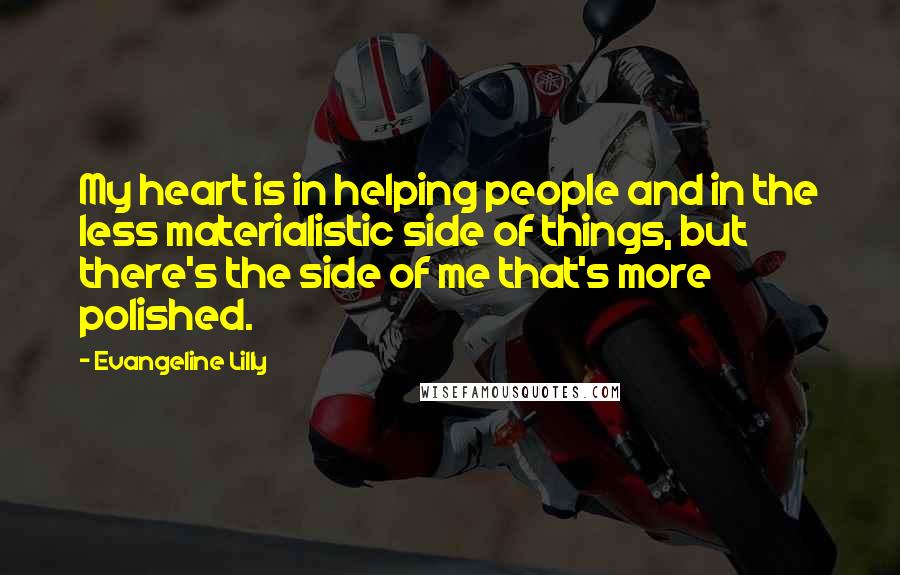 Evangeline Lilly Quotes: My heart is in helping people and in the less materialistic side of things, but there's the side of me that's more polished.