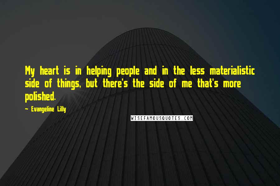 Evangeline Lilly Quotes: My heart is in helping people and in the less materialistic side of things, but there's the side of me that's more polished.