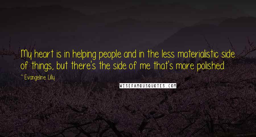 Evangeline Lilly Quotes: My heart is in helping people and in the less materialistic side of things, but there's the side of me that's more polished.