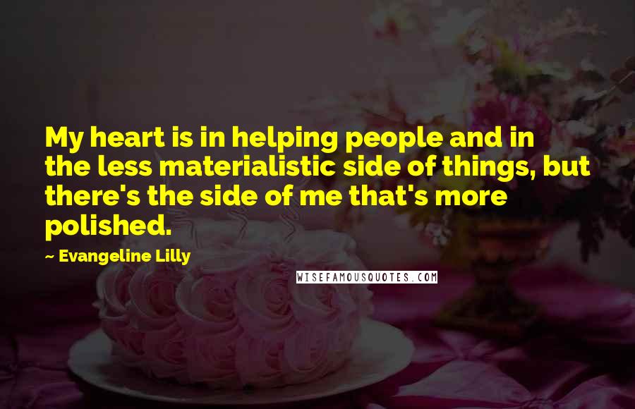 Evangeline Lilly Quotes: My heart is in helping people and in the less materialistic side of things, but there's the side of me that's more polished.