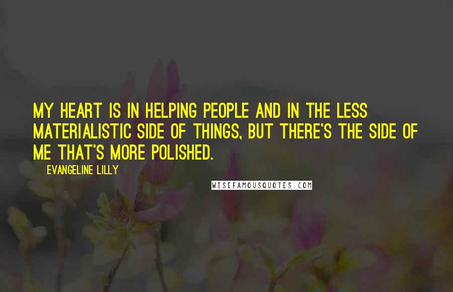 Evangeline Lilly Quotes: My heart is in helping people and in the less materialistic side of things, but there's the side of me that's more polished.