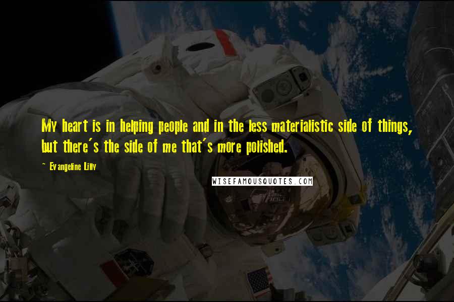 Evangeline Lilly Quotes: My heart is in helping people and in the less materialistic side of things, but there's the side of me that's more polished.