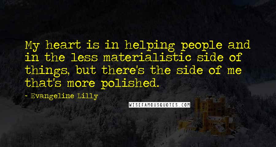 Evangeline Lilly Quotes: My heart is in helping people and in the less materialistic side of things, but there's the side of me that's more polished.