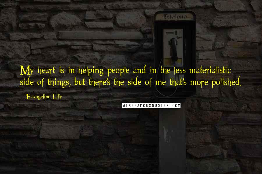 Evangeline Lilly Quotes: My heart is in helping people and in the less materialistic side of things, but there's the side of me that's more polished.