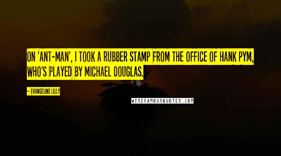 Evangeline Lilly Quotes: On 'Ant-Man', I took a rubber stamp from the office of Hank Pym, who's played by Michael Douglas.