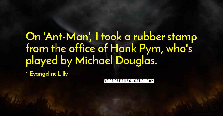 Evangeline Lilly Quotes: On 'Ant-Man', I took a rubber stamp from the office of Hank Pym, who's played by Michael Douglas.