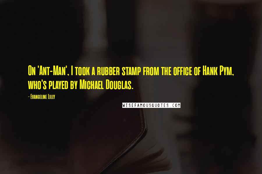 Evangeline Lilly Quotes: On 'Ant-Man', I took a rubber stamp from the office of Hank Pym, who's played by Michael Douglas.