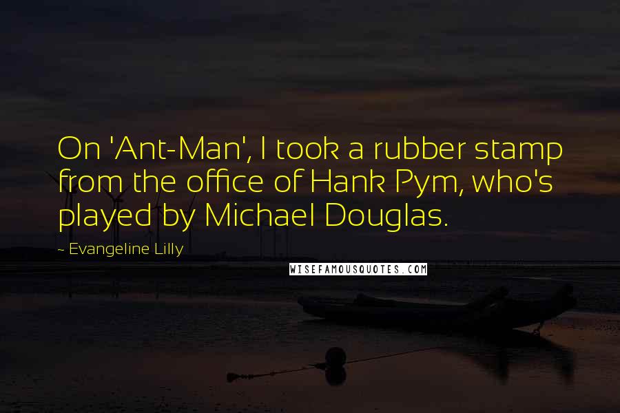 Evangeline Lilly Quotes: On 'Ant-Man', I took a rubber stamp from the office of Hank Pym, who's played by Michael Douglas.