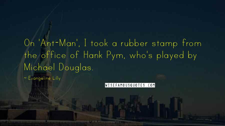 Evangeline Lilly Quotes: On 'Ant-Man', I took a rubber stamp from the office of Hank Pym, who's played by Michael Douglas.