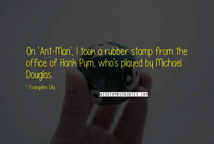 Evangeline Lilly Quotes: On 'Ant-Man', I took a rubber stamp from the office of Hank Pym, who's played by Michael Douglas.