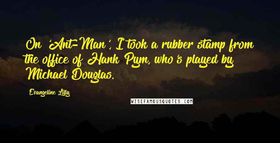 Evangeline Lilly Quotes: On 'Ant-Man', I took a rubber stamp from the office of Hank Pym, who's played by Michael Douglas.