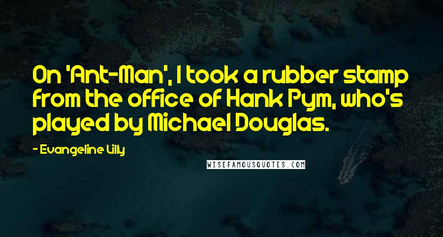 Evangeline Lilly Quotes: On 'Ant-Man', I took a rubber stamp from the office of Hank Pym, who's played by Michael Douglas.