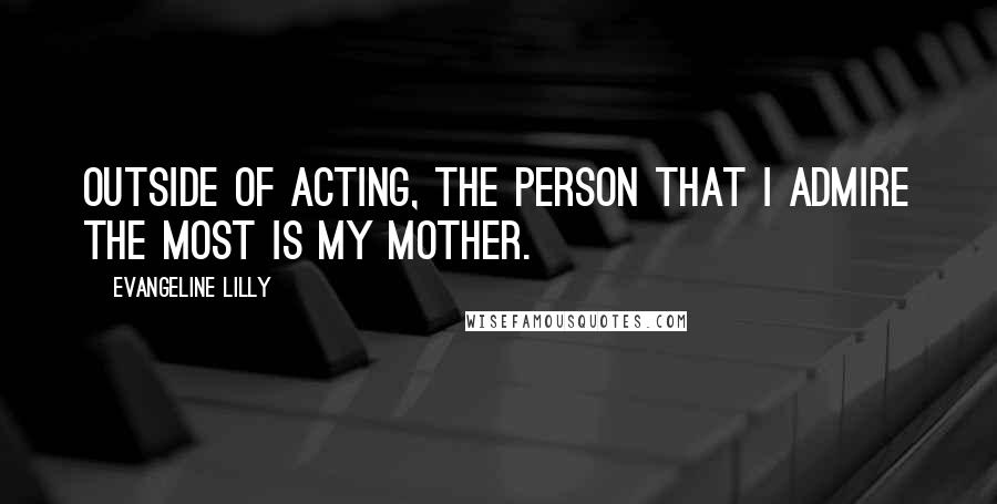 Evangeline Lilly Quotes: Outside of acting, the person that I admire the most is my mother.