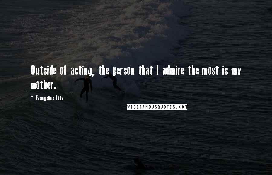 Evangeline Lilly Quotes: Outside of acting, the person that I admire the most is my mother.