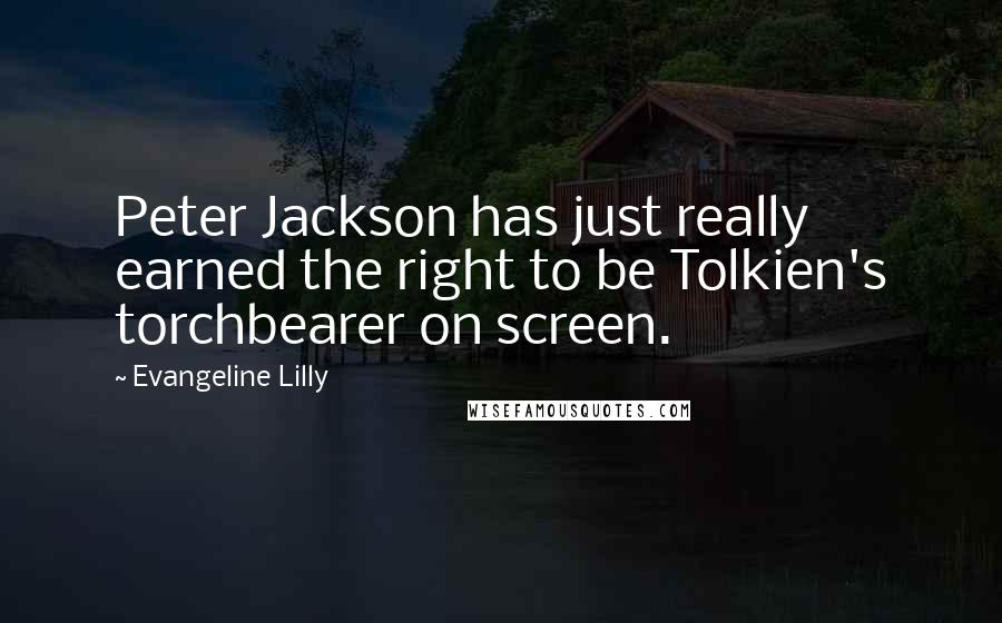 Evangeline Lilly Quotes: Peter Jackson has just really earned the right to be Tolkien's torchbearer on screen.