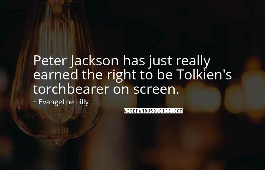 Evangeline Lilly Quotes: Peter Jackson has just really earned the right to be Tolkien's torchbearer on screen.