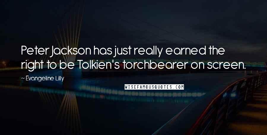Evangeline Lilly Quotes: Peter Jackson has just really earned the right to be Tolkien's torchbearer on screen.