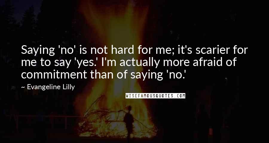 Evangeline Lilly Quotes: Saying 'no' is not hard for me; it's scarier for me to say 'yes.' I'm actually more afraid of commitment than of saying 'no.'