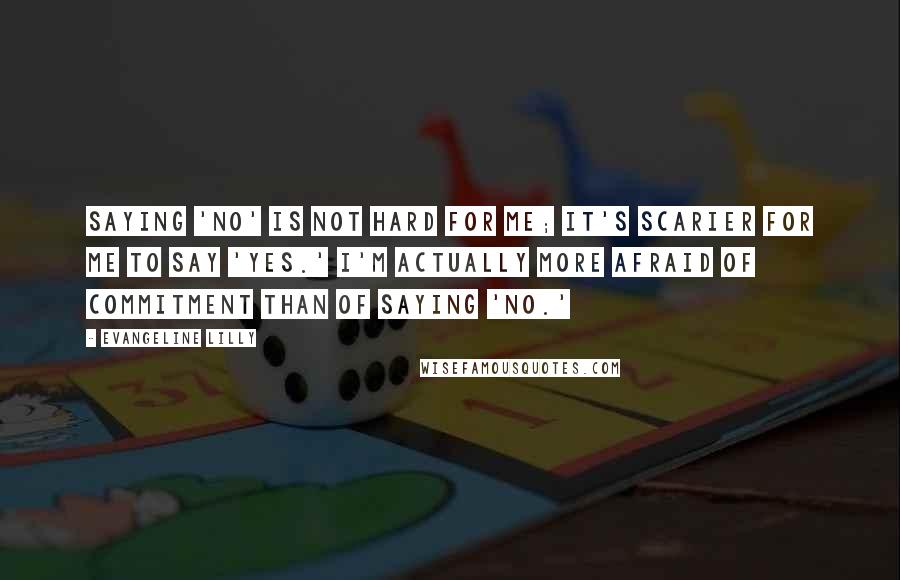 Evangeline Lilly Quotes: Saying 'no' is not hard for me; it's scarier for me to say 'yes.' I'm actually more afraid of commitment than of saying 'no.'