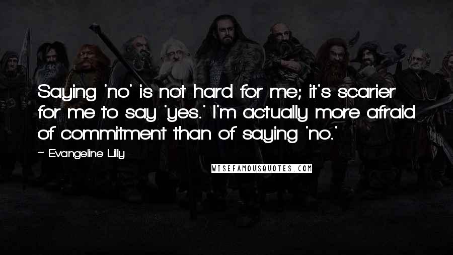 Evangeline Lilly Quotes: Saying 'no' is not hard for me; it's scarier for me to say 'yes.' I'm actually more afraid of commitment than of saying 'no.'