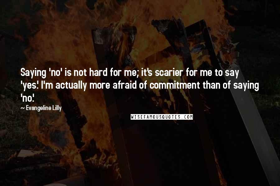 Evangeline Lilly Quotes: Saying 'no' is not hard for me; it's scarier for me to say 'yes.' I'm actually more afraid of commitment than of saying 'no.'